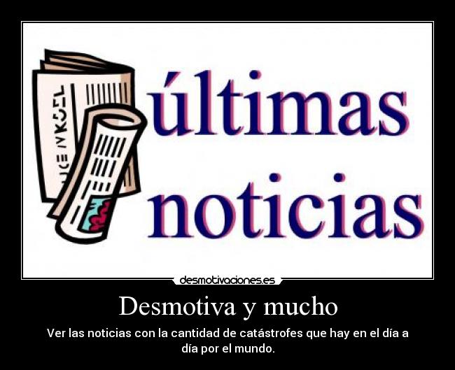 Desmotiva y mucho - Ver las noticias con la cantidad de catástrofes que hay en el día a día por el mundo.