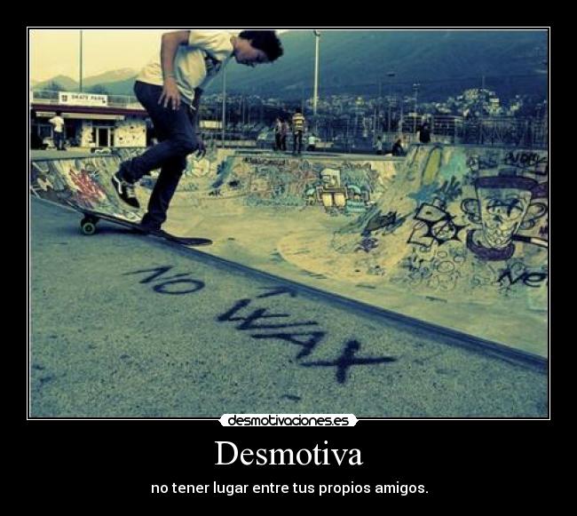 Desmotiva - no tener lugar entre tus propios amigos.