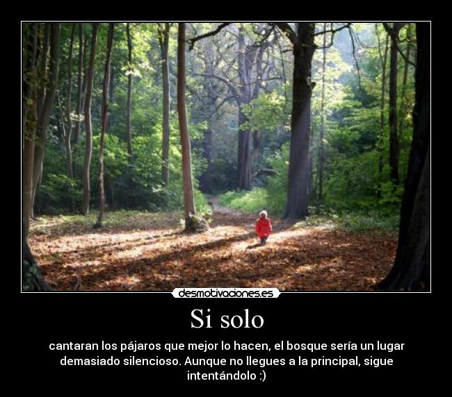 Si solo - cantaran los pájaros que mejor lo hacen, el bosque sería un lugar
demasiado silencioso. Aunque no llegues a la principal, sigue
intentándolo :)