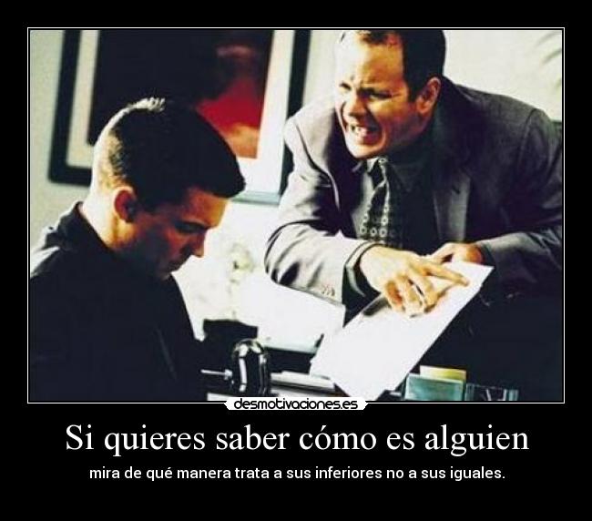 Si quieres saber cómo es alguien - mira de qué manera trata a sus inferiores no a sus iguales.
   