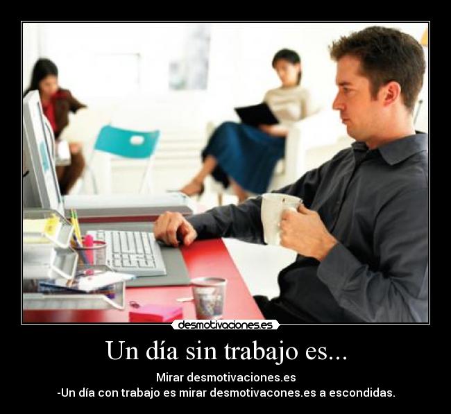 Un día sin trabajo es... - Mirar desmotivaciones.es
-Un día con trabajo es mirar desmotivacones.es a escondidas.