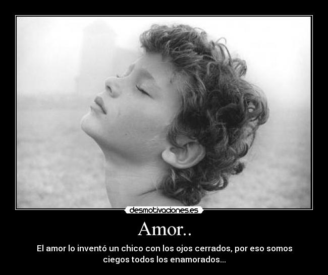 Amor.. - El amor lo inventó un chico con los ojos cerrados, por eso somos
ciegos todos los enamorados...