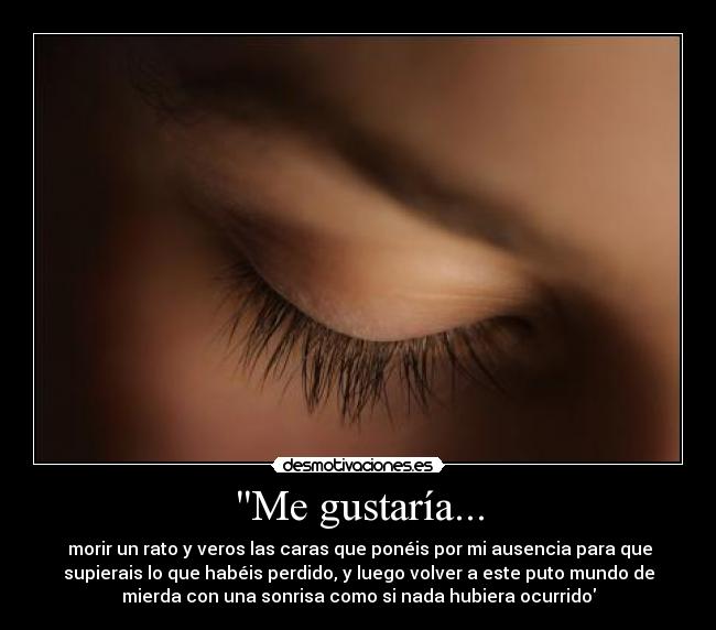 Me gustaría... -  morir un rato y veros las caras que ponéis por mi ausencia para que
supierais lo que habéis perdido, y luego volver a este puto mundo de
mierda con una sonrisa como si nada hubiera ocurrido