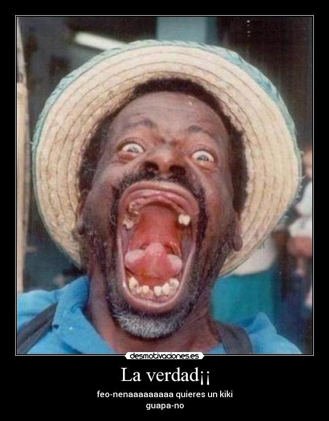 La verdad¡¡ - feo-nenaaaaaaaaa quieres un kiki
guapa-no