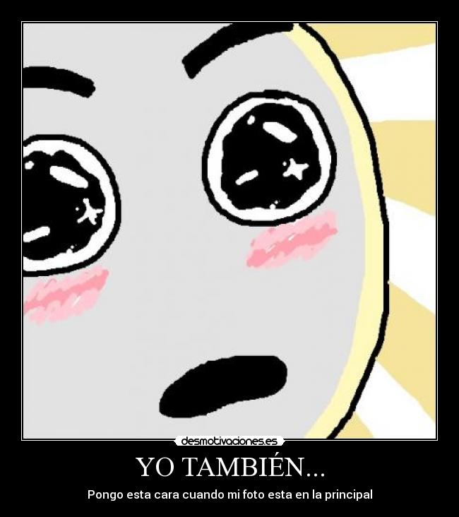 YO TAMBIÉN... - Pongo esta cara cuando mi foto esta en la principal