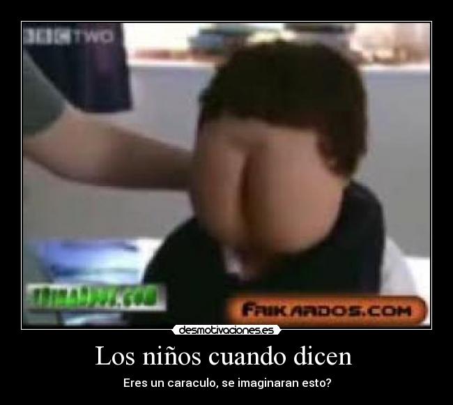 Los niños cuando dicen - Eres un caraculo, se imaginaran esto?