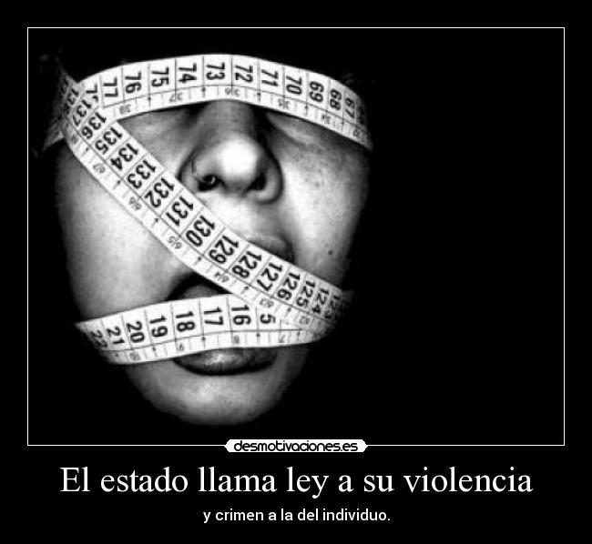 El estado llama ley a su violencia - y crimen a la del individuo.