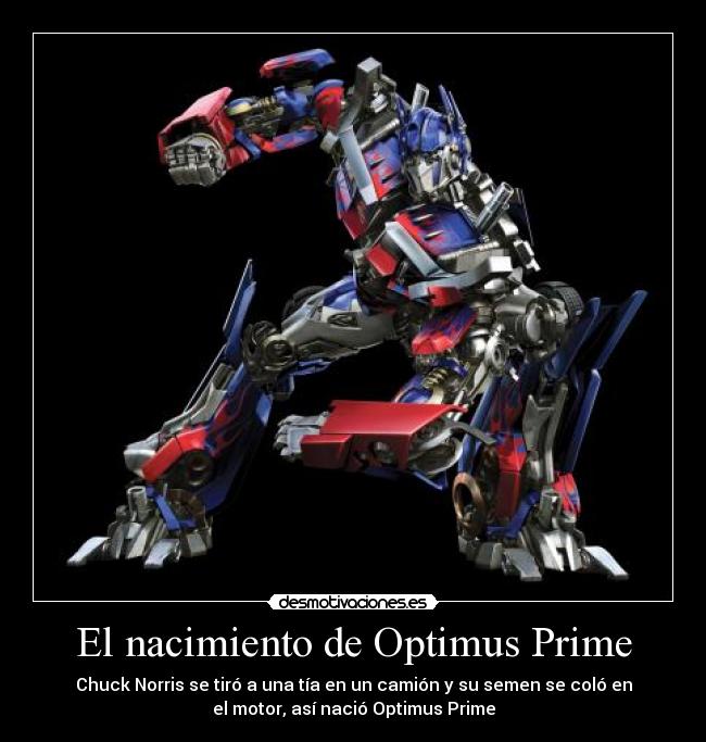 El nacimiento de Optimus Prime - Chuck Norris se tiró a una tía en un camión y su semen se coló en
el motor, así nació Optimus Prime