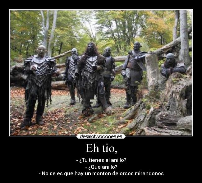 Eh tio, - - ¿Tu tienes el anillo?
- ¿Que anillo?
- No se es que hay un monton de orcos mirandonos