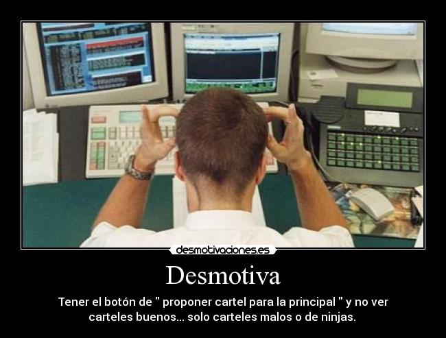 Desmotiva - Tener el botón de proponer cartel para la principal y no ver
carteles buenos... solo carteles malos o de ninjas.