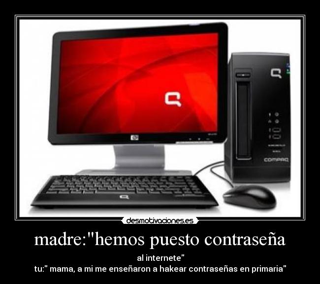 madre:hemos puesto contraseña - al internete
tu: mama, a mi me enseñaron a hakear contraseñas en primaria