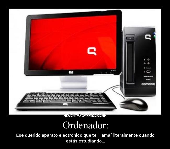 Ordenador: - Ese querido aparato electrónico que te llama literalmente cuando estás estudiando...