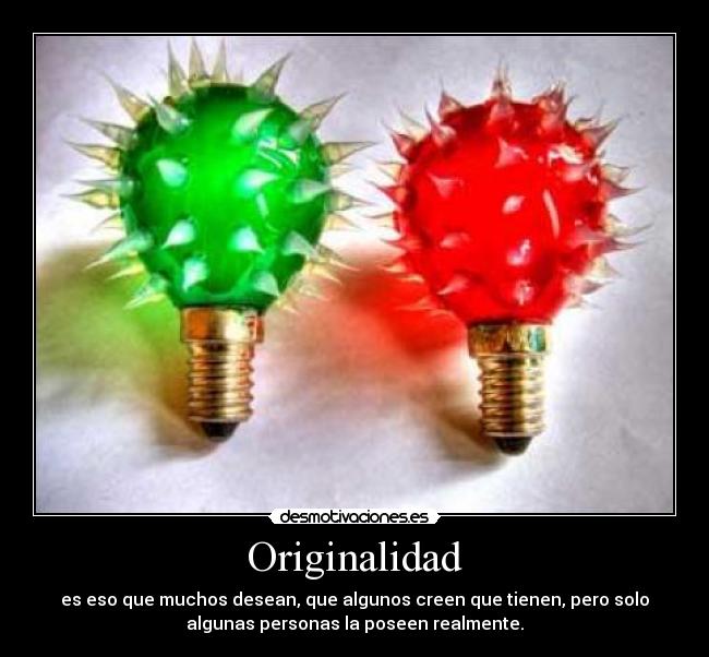 Originalidad - es eso que muchos desean, que algunos creen que tienen, pero solo
algunas personas la poseen realmente.