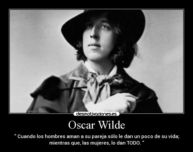 Oscar Wilde - Cuando los hombres aman a su pareja sólo le dan un poco de su vida;
mientras que, las mujeres, lo dan TODO.