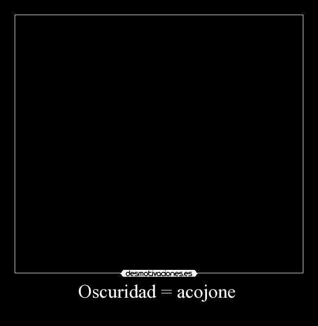 Oscuridad = acojone  - 