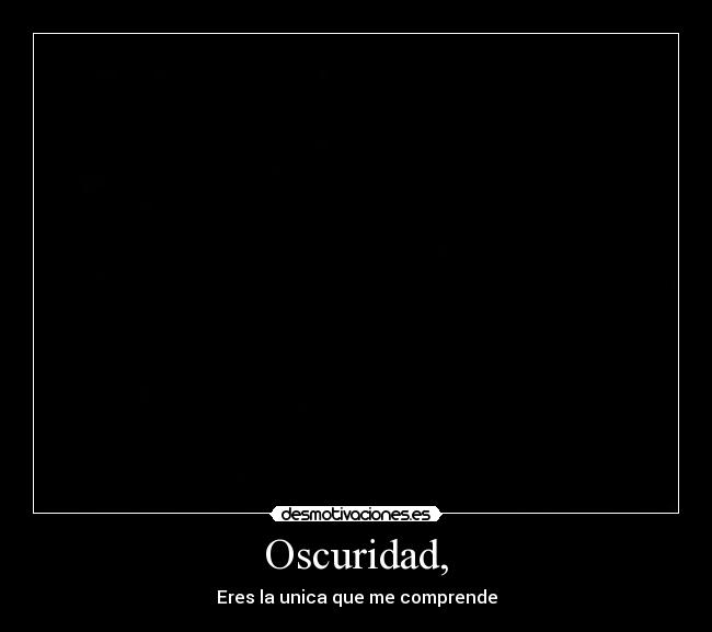 Oscuridad, - Eres la unica que me comprende