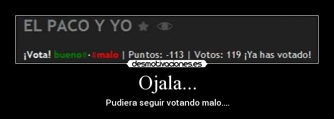 Ojala... - Pudiera seguir votando malo....