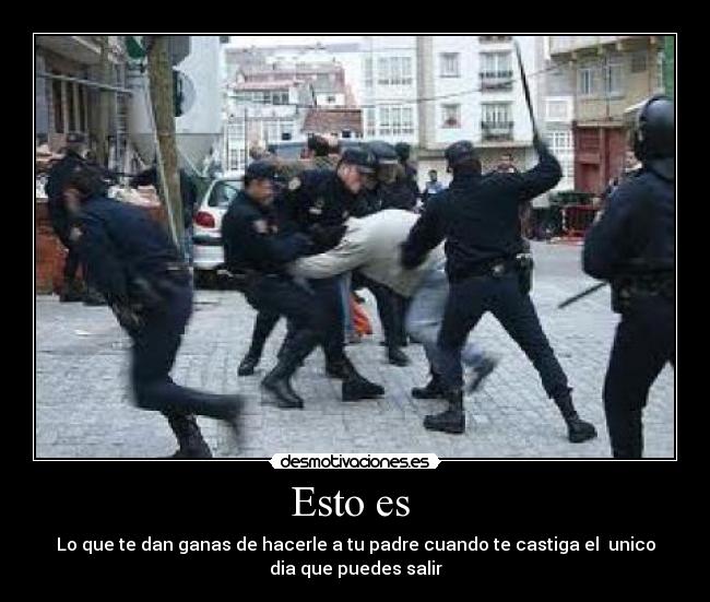 Esto es - Lo que te dan ganas de hacerle a tu padre cuando te castiga el unico
dia que puedes salir