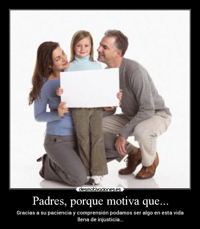 Padres, porque motiva que... - Gracias a su paciencia y comprensión podamos ser algo en esta vida
llena de injusticia...