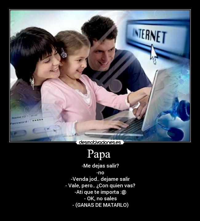 Papa  - -Me dejas salir?
-no
-Venda jod.. dejame salir
- Vale, pero.. ¿Con quien vas?
-Ati que te importa :@
- OK, no sales
- (GANAS DE MATARLO)
