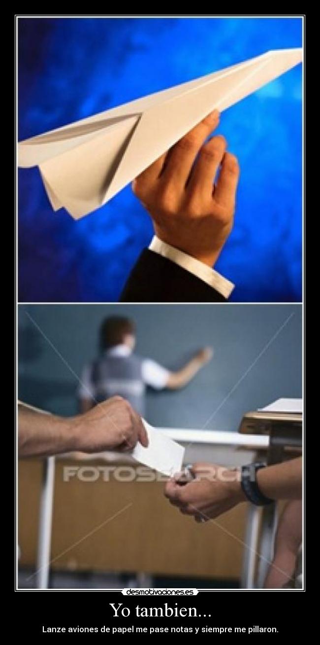 Yo tambien... - Lanze aviones de papel me pase notas y siempre me pillaron.