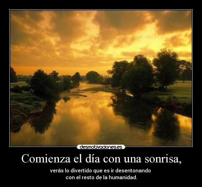 Comienza el día con una sonrisa, - verás lo divertido que es ir desentonando 
con el resto de la humanidad.