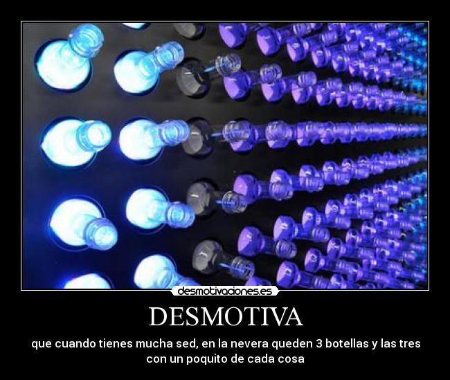 DESMOTIVA - que cuando tienes mucha sed, en la nevera queden 3 botellas y las tres
con un poquito de cada cosa