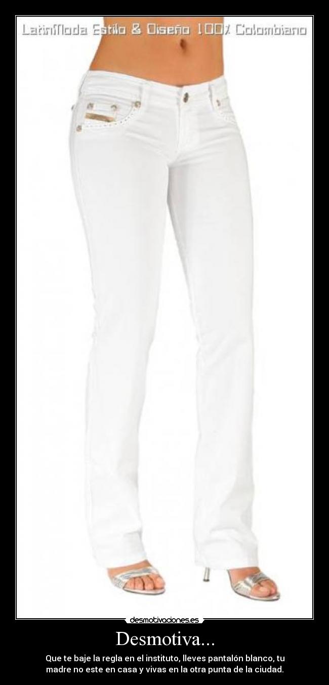 Desmotiva... - Que te baje la regla en el instituto, lleves pantalón blanco, tu
madre no este en casa y vivas en la otra punta de la ciudad.