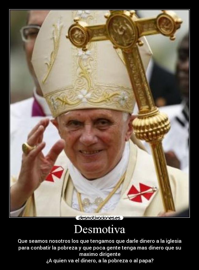 Desmotiva - Que seamos nosotros los que tengamos que darle dinero a la iglesia
para conbatir la pobreza y que poca gente tenga mas dinero que su
maximo dirigente
¿A quien va el dinero, a la pobreza o al papa?