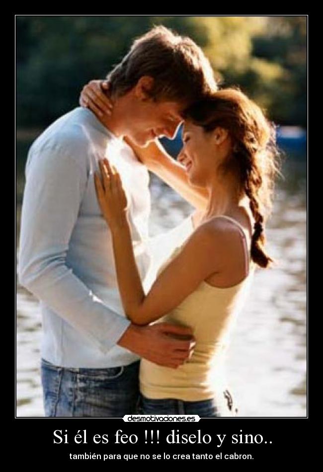 Si él es feo !!! diselo y sino.. -
