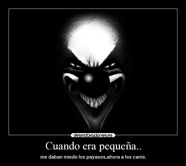 Cuando era pequeña.. - me daban miedo los payasos,ahora a los canis.