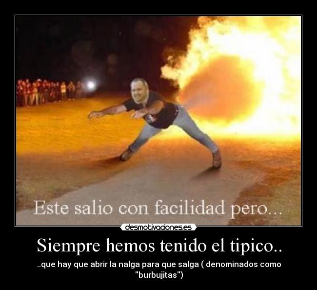 Siempre hemos tenido el tipico.. - ..que hay que abrir la nalga para que salga ( denominados como burbujitas)