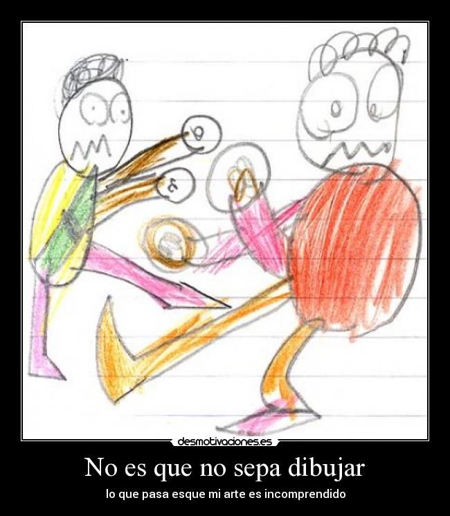 No es que no sepa dibujar - lo que pasa esque mi arte es incomprendido