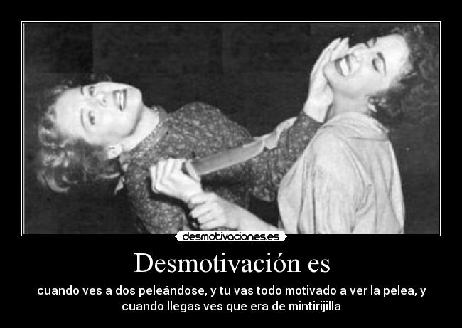 Desmotivación es - cuando ves a dos peleándose, y tu vas todo motivado a ver la pelea, y
cuando llegas ves que era de mintirijilla