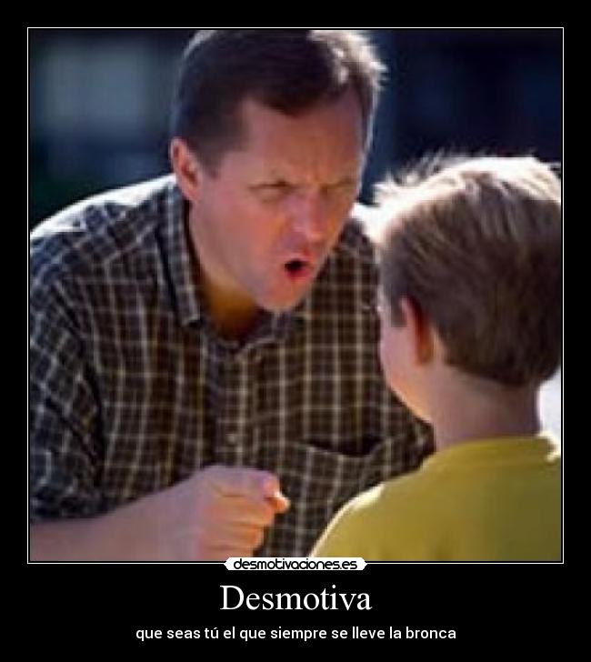 Desmotiva - que seas tú el que siempre se lleve la bronca