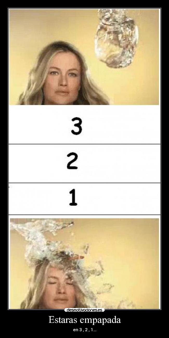 Estaras empapada - en 3 , 2 , 1...