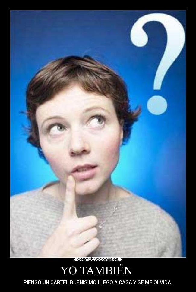 YO TAMBIÉN - PIENSO UN CARTEL BUENÍSIMO LLEGO A CASA Y SE ME OLVIDA .