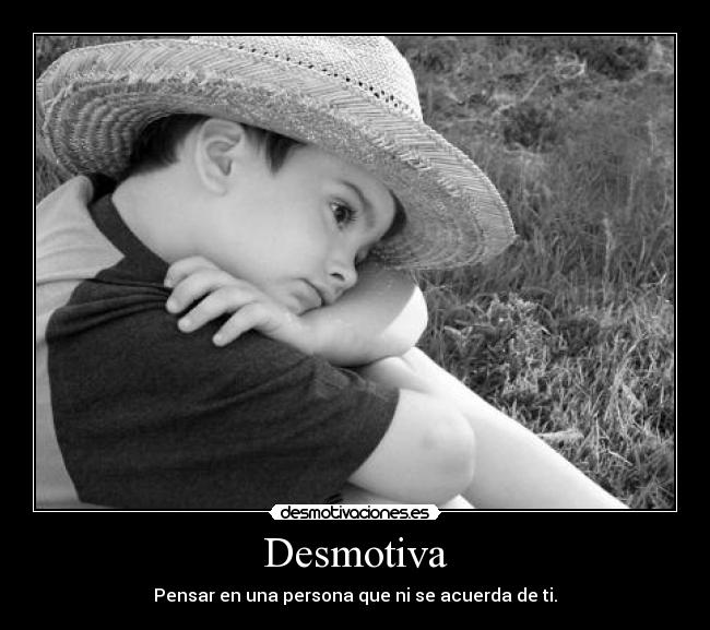 Desmotiva - Pensar en una persona que ni se acuerda de ti.