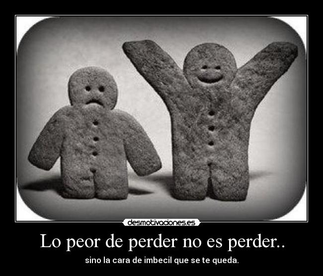 Lo peor de perder no es perder.. - sino la cara de imbecil que se te queda.