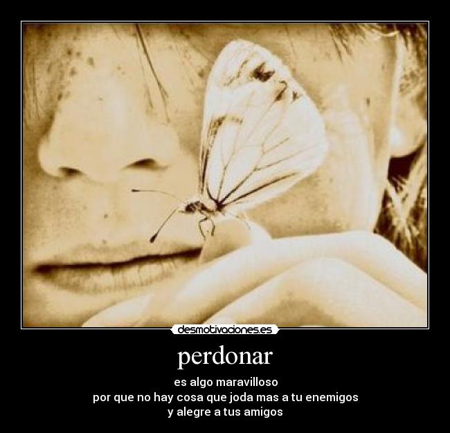 perdonar - es algo maravilloso
por que no hay cosa que joda mas a tu enemigos
y alegre a tus amigos
