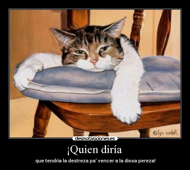 ¡Quien diría - que tendría la destreza pa vencer a la diosa pereza!