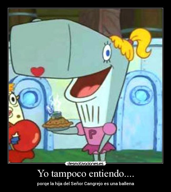 Yo tampoco entiendo.... - porqe la hija del Señor Cangrejo es una ballena