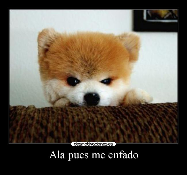 Ala pues me enfado -