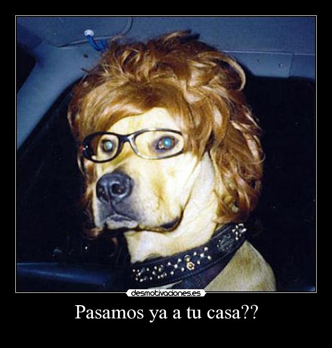 Pasamos ya a tu casa?? -