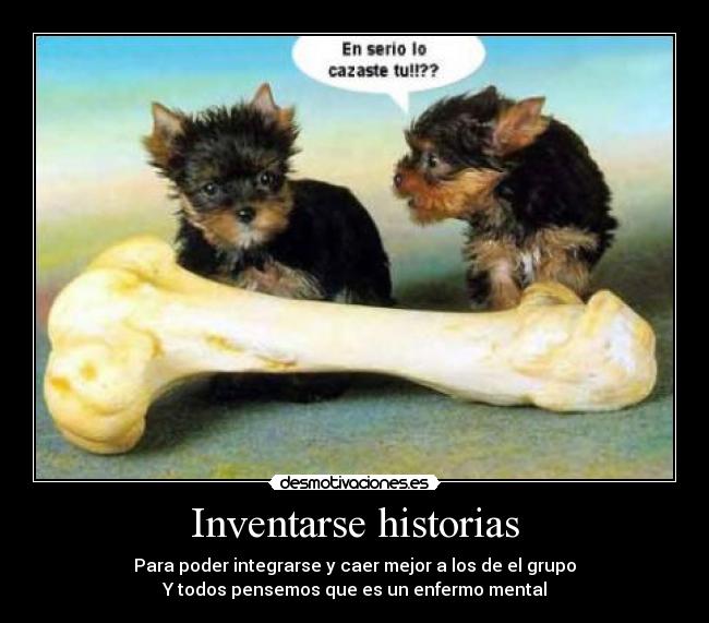 Inventarse historias - Para poder integrarse y caer mejor a los de el grupo
Y todos pensemos que es un enfermo mental