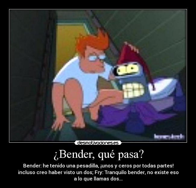¿Bender, qué pasa? - Bender: he tenido una pesadilla, ¡unos y ceros por todas partes!
incluso creo haber visto un dos; Fry: Tranquilo bender, no existe eso
a lo que llamas dos...