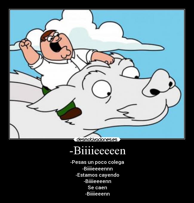 -Biiiieeeeen - -Pesas un poco colega
-Biiiieeeennn
-Estamos cayendo
-Biiiieeeenn
Se caen
-Biiiieeenn