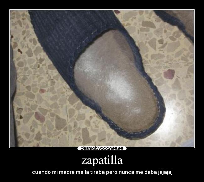 zapatilla - cuando mi madre me la tiraba pero nunca me daba jajajaj