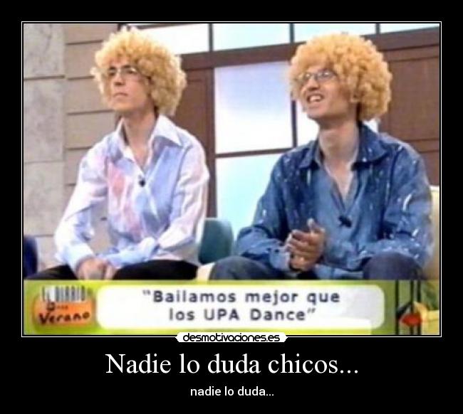 Nadie lo duda chicos... -