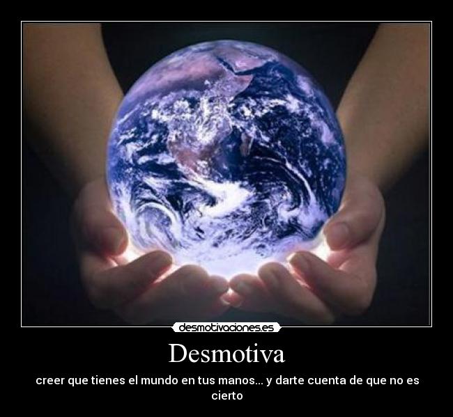 Desmotiva - creer que tienes el mundo en tus manos... y darte cuenta de que no es cierto